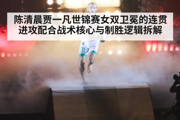 陈清晨贾一凡世锦赛女双卫冕的连贯进攻配合战术核心与制胜逻辑拆解