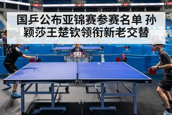国乒公布亚锦赛参赛名单 孙颖莎王楚钦领衔新老交替