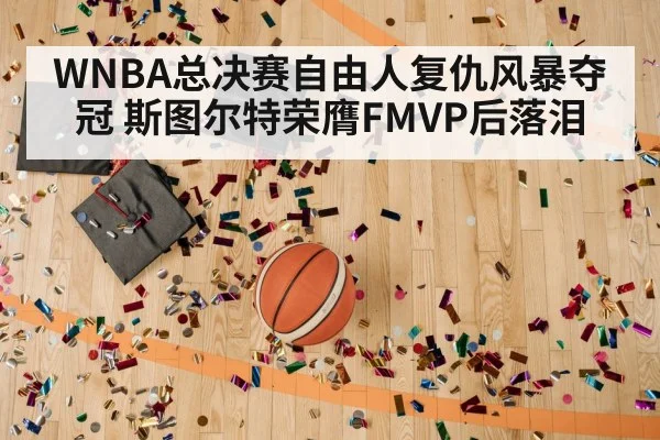WNBA总决赛自由人复仇风暴夺冠 斯图尔特荣膺FMVP后落泪