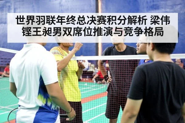 世界羽联年终总决赛积分解析 梁伟铿王昶男双席位推演与竞争格局
