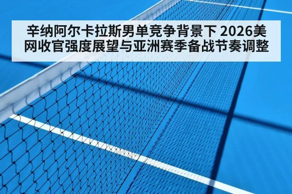 辛纳阿尔卡拉斯男单竞争背景下 2026美网收官强度展望与亚洲赛季备战节奏调整