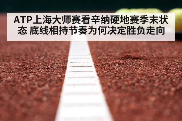 ATP上海大师赛看辛纳硬地赛季末状态 底线相持节奏为何决定胜负走向