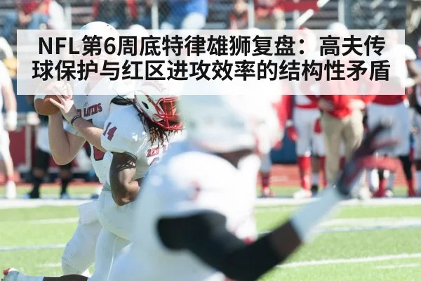 NFL第6周底特律雄狮复盘：高夫传球保护与红区进攻效率的结构性矛盾